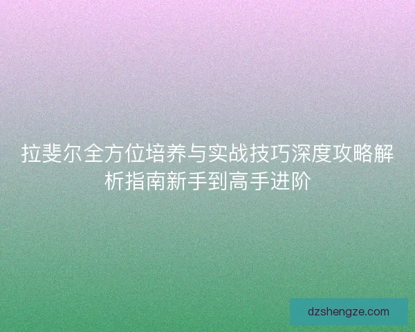 拉斐尔全方位培养与实战技巧深度攻略解析指南新手到高手进阶