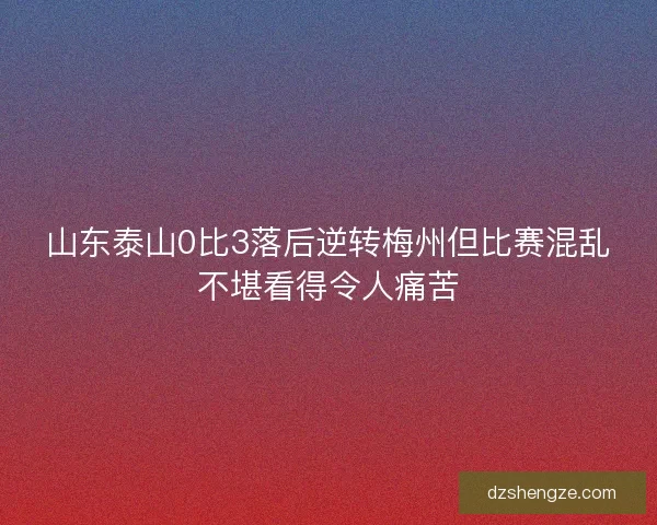 山东泰山0比3落后逆转梅州但比赛混乱不堪看得令人痛苦