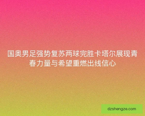 国奥男足强势复苏两球完胜卡塔尔展现青春力量与希望重燃出线信心