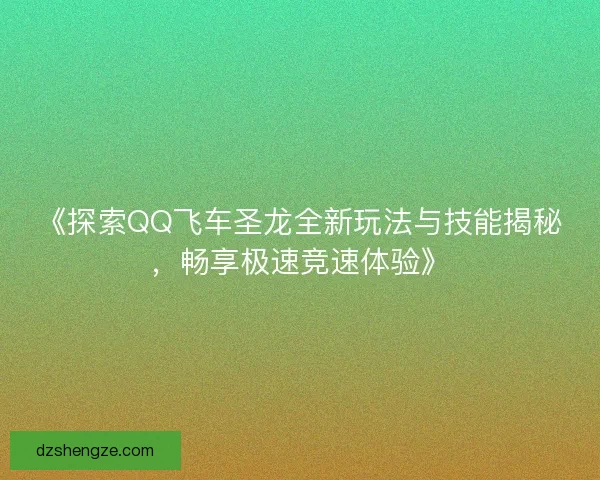《探索QQ飞车圣龙全新玩法与技能揭秘，畅享极速竞速体验》