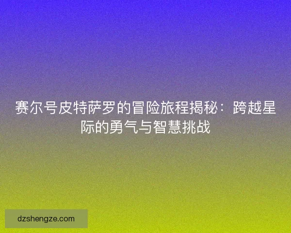 赛尔号皮特萨罗的冒险旅程揭秘：跨越星际的勇气与智慧挑战